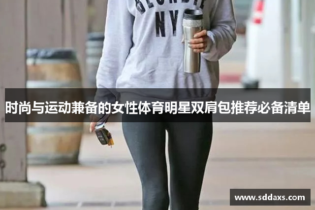 时尚与运动兼备的女性体育明星双肩包推荐必备清单