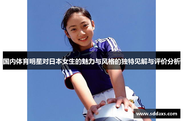 国内体育明星对日本女生的魅力与风格的独特见解与评价分析