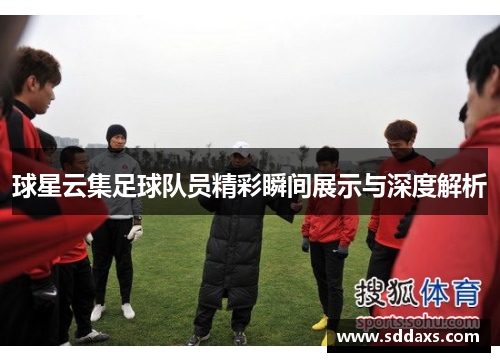 球星云集足球队员精彩瞬间展示与深度解析