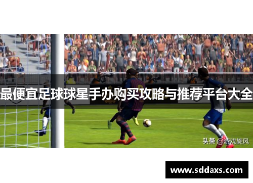 最便宜足球球星手办购买攻略与推荐平台大全