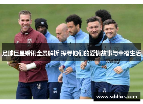 足球巨星婚讯全景解析 探寻他们的爱情故事与幸福生活