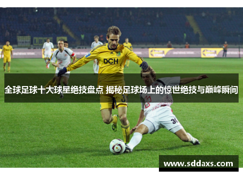 全球足球十大球星绝技盘点 揭秘足球场上的惊世绝技与巅峰瞬间