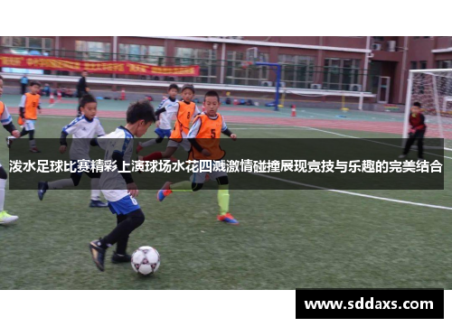 泼水足球比赛精彩上演球场水花四溅激情碰撞展现竞技与乐趣的完美结合