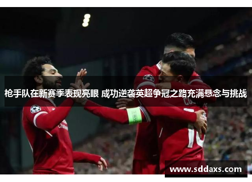 枪手队在新赛季表现亮眼 成功逆袭英超争冠之路充满悬念与挑战