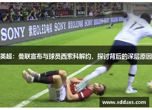 英超：曼联宣布与球员西索科解约，探讨背后的深层原因