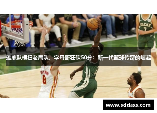 雄鹿队横扫老鹰队，字母哥狂砍50分：新一代篮球传奇的崛起