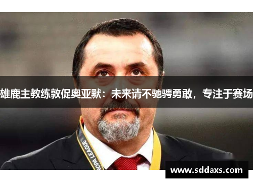 雄鹿主教练敦促奥亚默：未来请不驰骋勇敢，专注于赛场