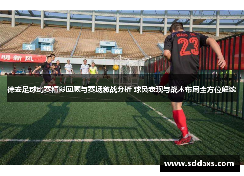 德安足球比赛精彩回顾与赛场激战分析 球员表现与战术布局全方位解读