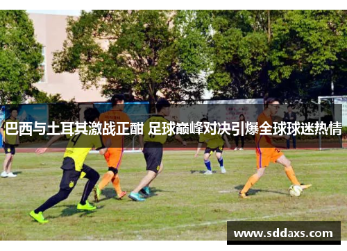 巴西与土耳其激战正酣 足球巅峰对决引爆全球球迷热情